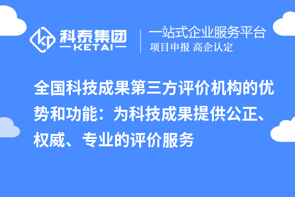 全國(guó)科技成果第三方評(píng)價(jià)機(jī)構(gòu)的優(yōu)勢(shì)和功能：為科技成果提供公正、權(quán)威、專業(yè)的評(píng)價(jià)服務(wù)