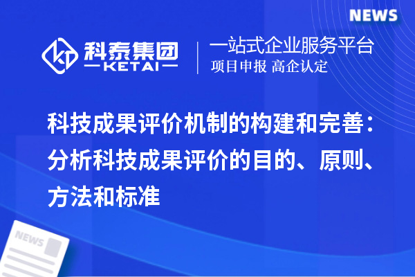 科技成果評價機制的構建和完善：分析科技成果評價的目的、原則、方法和標準