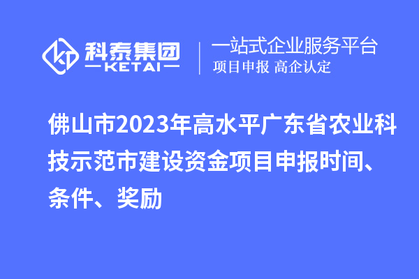 佛山市2023年高水平廣東省農業科技示范市建設資金項目申報時間、條件、獎勵