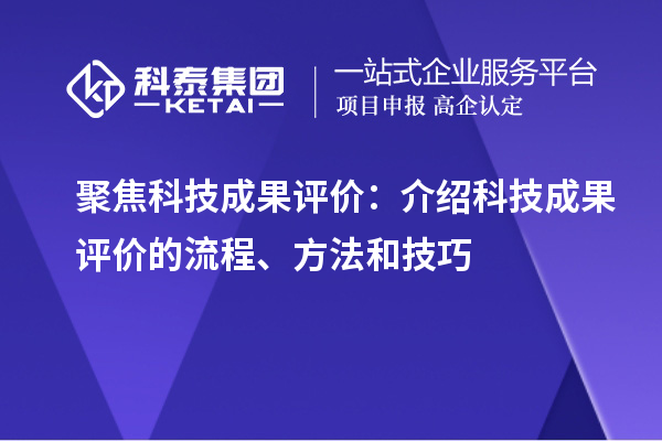 聚焦科技成果評價：介紹科技成果評價的流程、方法和技巧