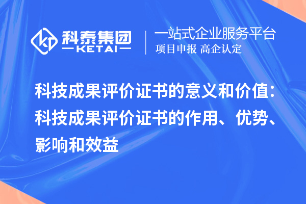 科技成果評價證書的意義和價值：科技成果評價證書的作用、優勢、影響和效益