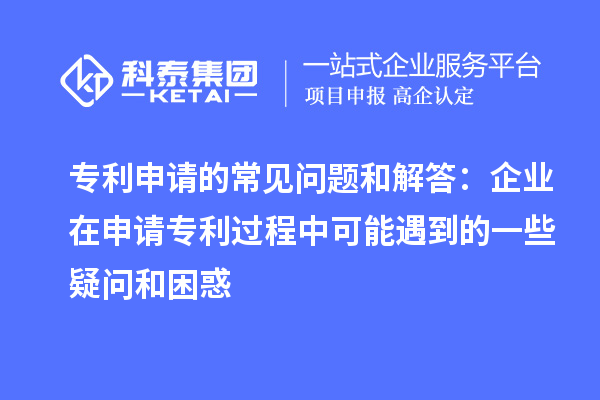 專利申請的常見問題和解答：企業在申請專利過程中可能遇到的一些疑問和困惑