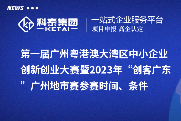 第一屆廣州粵港澳大灣區中小企業創新創業大賽暨2023年“創客廣東”廣州地市賽參賽時間、條件