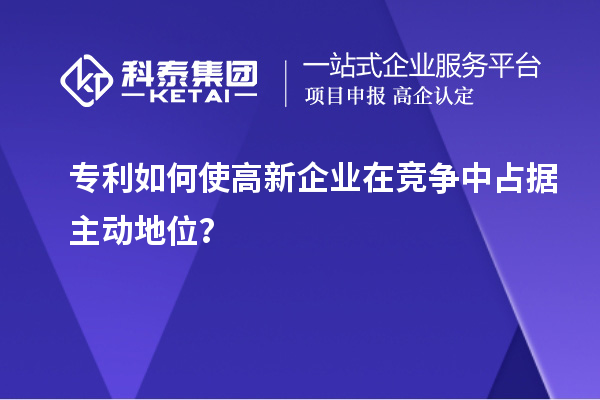 專利如何使高新企業在競爭中占據主動地位？