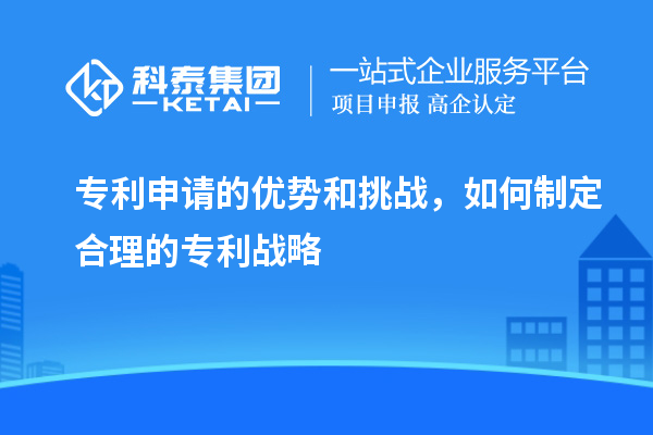 專利申請的優(yōu)勢和挑戰(zhàn)，如何制定合理的專利戰(zhàn)略