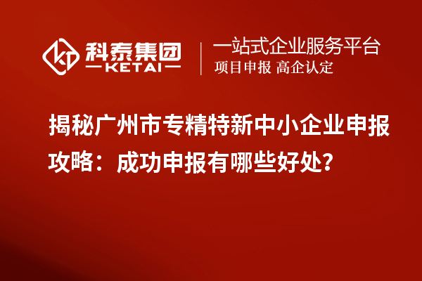 揭秘廣州市專精特新中小企業申報攻略：成功申報有哪些好處？