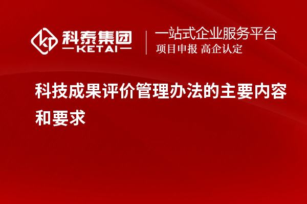 科技成果評價管理辦法的主要內容和要求