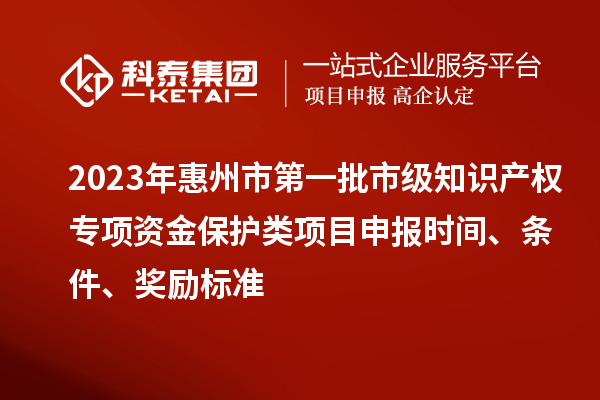 2023年惠州市第一批市級知識產權專項資金保護類項目申報時間、條件、獎勵標準