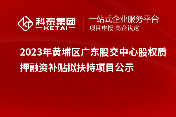 2023年黃埔區(qū)廣東股交中心股權(quán)質(zhì)押融資補(bǔ)貼擬扶持項目公示