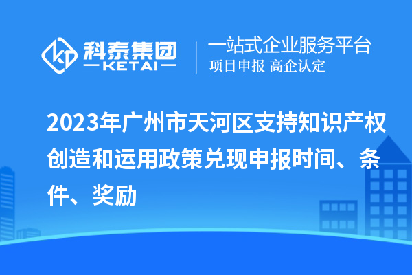 2023年廣州市天河區支持知識產權創造和運用政策兌現申報時間、條件、獎勵