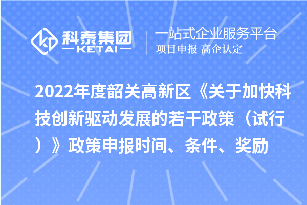 2022年度韶關(guān)高新區(qū)《關(guān)于加快科技創(chuàng)新驅(qū)動發(fā)展的若干政策（試行）》政策申報時間、條件、獎勵