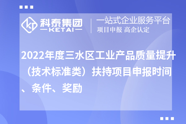 2022年度三水區(qū)工業(yè)產(chǎn)品質(zhì)量提升（技術標準類）扶持項目申報時間、條件、獎勵