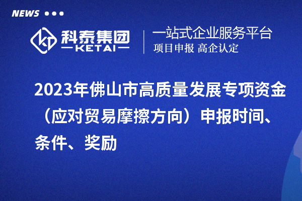 2023年佛山市高質量發展專項資金（應對貿易摩擦方向）申報時間、條件、獎勵