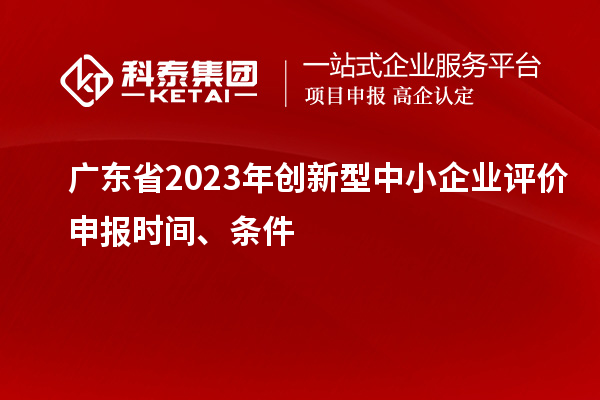 廣東省2023年創(chuàng)新型中小企業(yè)評(píng)價(jià)申報(bào)時(shí)間、條件