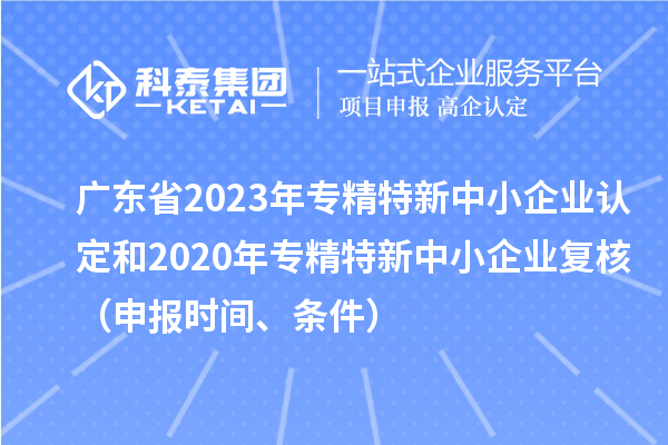 廣東省2023年專精特新中小企業認定和2020年專精特新中小企業復核（申報時間、條件）