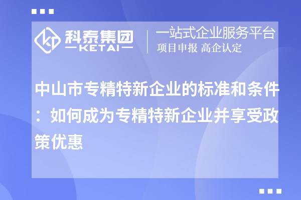 中山市專精特新企業(yè)的標(biāo)準(zhǔn)和條件：如何成為專精特新企業(yè)并享受政策優(yōu)惠