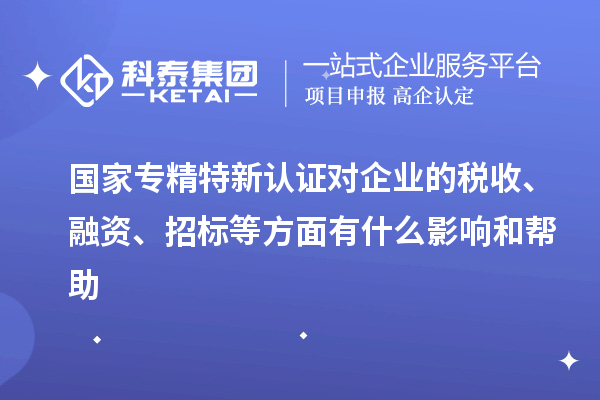 國家專精特新認證對企業的稅收、融資、招標等方面有什么影響和幫助