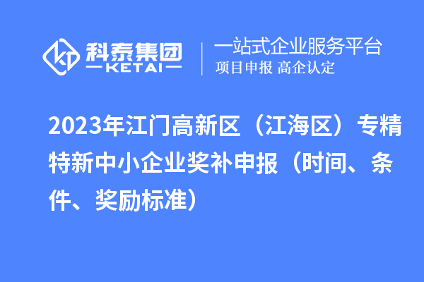 2023年江門(mén)高新區(qū)（江海區(qū)）專精特新中小企業(yè)獎(jiǎng)補(bǔ)申報(bào)（時(shí)間、條件、獎(jiǎng)勵(lì)標(biāo)準(zhǔn)）