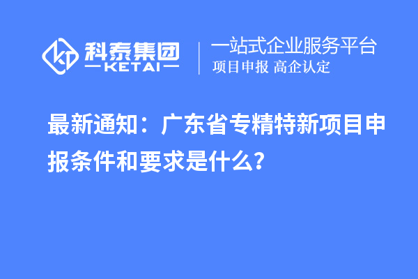 最新通知：廣東省專精特新<a href=http://5511mu.com/shenbao.html target=_blank class=infotextkey>項目申報</a>條件和要求是什么？