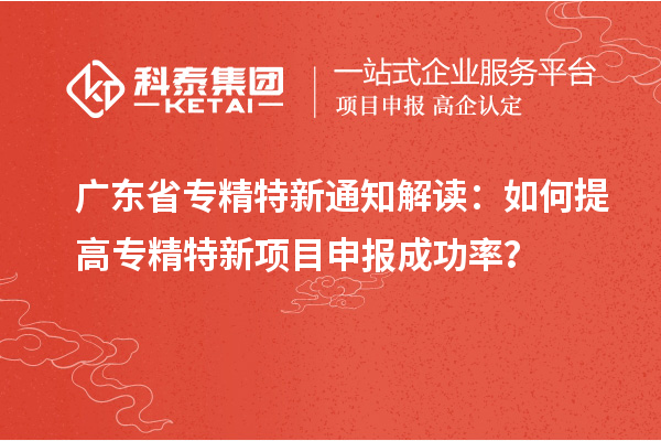 廣東省專精特新通知解讀：如何提高專精特新項目申報成功率？