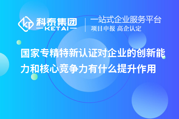 國家專精特新認證對企業的創新能力和核心競爭力有什么提升作用