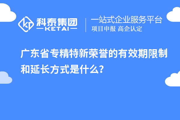 廣東省專精特新榮譽(yù)的有效期限制和延長方式是什么？