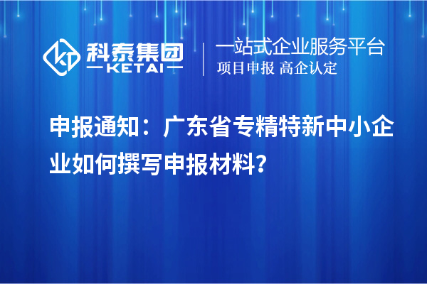 申報(bào)通知：廣東省<a href=http://5511mu.com/fuwu/zhuanjingtexin.html target=_blank class=infotextkey>專精特新中小企業(yè)</a>如何撰寫(xiě)申報(bào)材料？