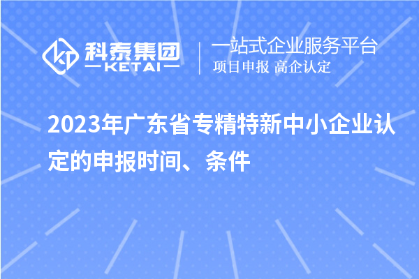 2023年廣東省專精特新中小企業認定的申報時間、條件