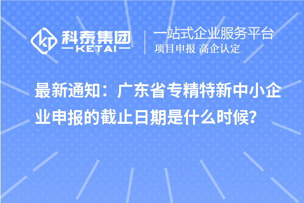 最新通知：廣東省<a href=http://5511mu.com/fuwu/zhuanjingtexin.html target=_blank class=infotextkey>專精特新中小企業(yè)</a>申報的截止日期是什么時候？