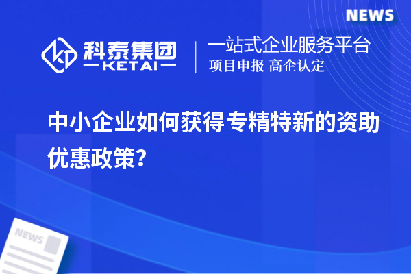 中小企業如何獲得專精特新的資助優惠政策？