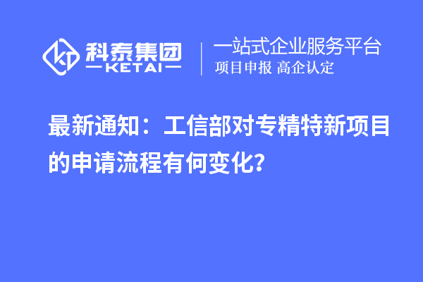 最新通知：工信部對專精特新項目的申請流程有何變化？