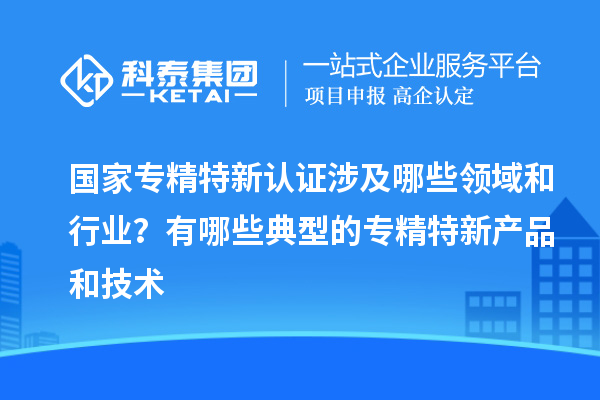 國家專精特新認證涉及哪些領域和行業？有哪些典型的專精特新產品和技術