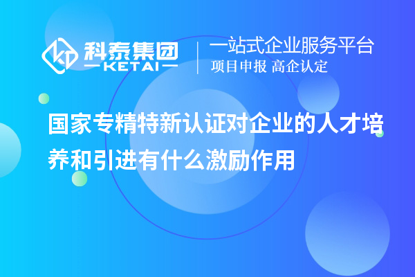 國家專精特新認證對企業的人才培養和引進有什么激勵作用