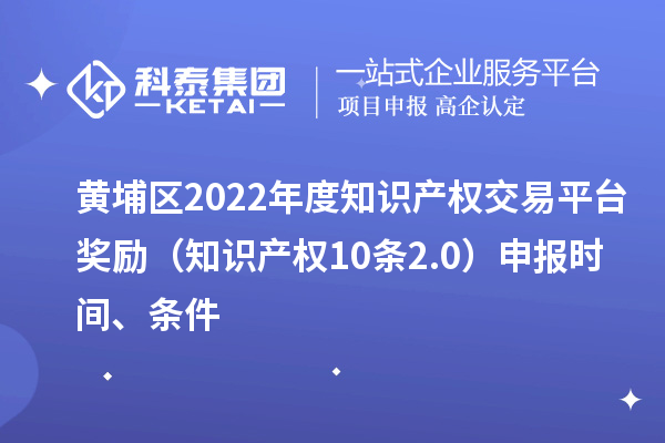 黃埔區2022年度知識產權交易平臺獎勵（知識產權10條2.0）申報時間、條件