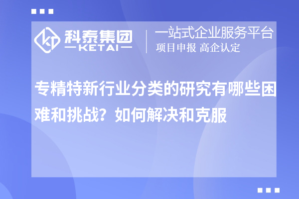 專精特新行業分類的研究有哪些困難和挑戰？如何解決和克服