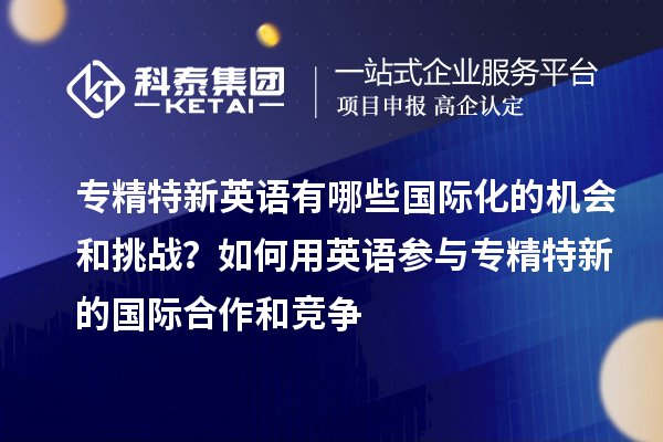 專精特新英語有哪些國際化的機(jī)會和挑戰(zhàn)？如何用英語參與專精特新的國際合作和競爭