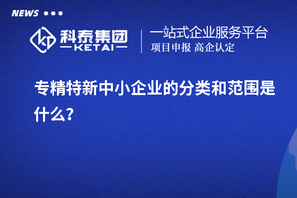 專精特新中小企業的分類和范圍是什么？