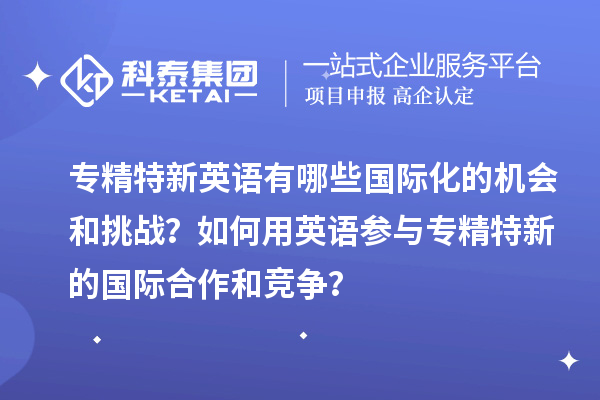 專精特新英語有哪些國際化的機會和挑戰？如何用英語參與專精特新的國際合作和競爭？