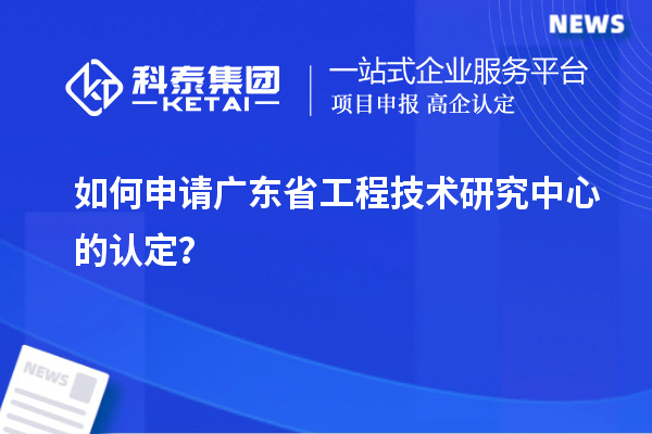 如何申請(qǐng)廣東省工程技術(shù)研究中心的認(rèn)定？