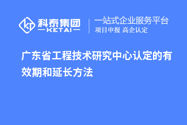 廣東<a href=http://5511mu.com/fuwu/gongchengzhongxin.html target=_blank class=infotextkey>省工程技術(shù)研究中心認定</a>的有效期和延長方法