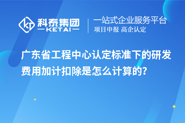 廣東省工程中心認(rèn)定標(biāo)準(zhǔn)下的研發(fā)費(fèi)用加計(jì)扣除是怎么計(jì)算的？