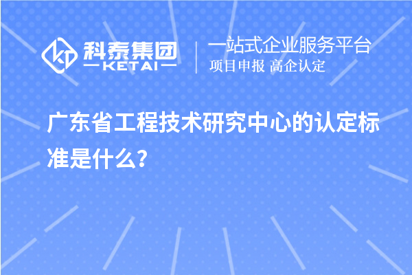 廣東省工程技術(shù)研究中心的認(rèn)定標(biāo)準(zhǔn)是什么？