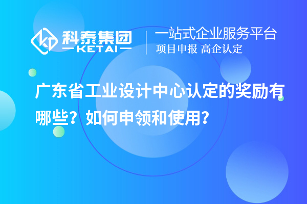 廣東省工業(yè)設(shè)計中心認定的獎勵有哪些？如何申領(lǐng)和使用？