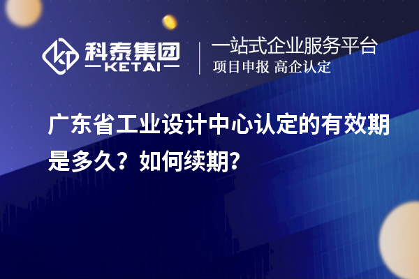 廣東省工業(yè)設(shè)計中心認定的有效期是多久？如何續(xù)期？