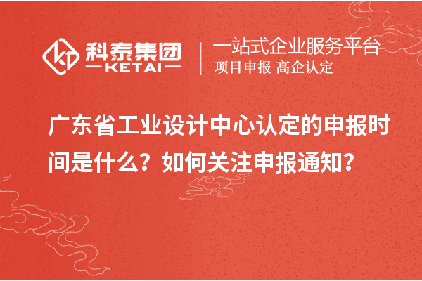 廣東省工業(yè)設(shè)計中心認定的申報時間是什么？如何關(guān)注申報通知？