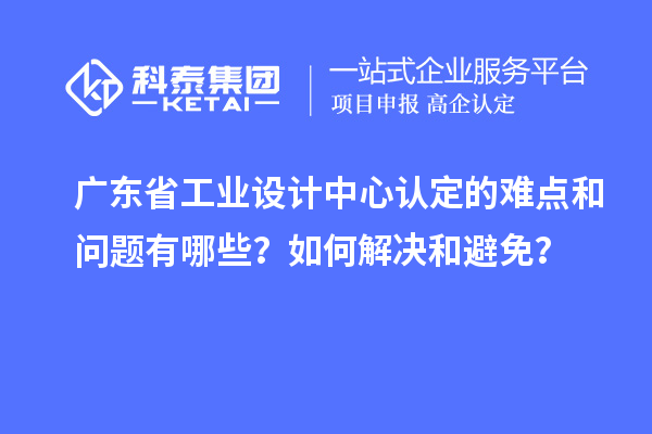 廣東省工業(yè)設(shè)計中心認定的難點和問題有哪些？如何解決和避免？