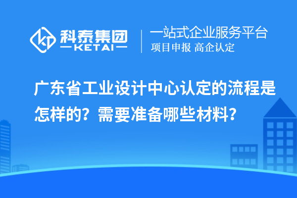 廣東省工業設計中心認定的流程是怎樣的？需要準備哪些材料？