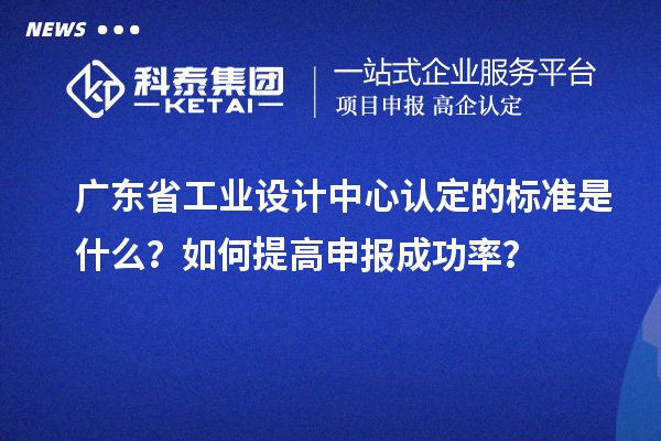 廣東省工業設計中心認定的標準是什么？如何提高申報成功率？