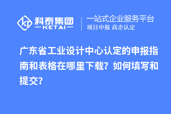 廣東省工業(yè)設(shè)計(jì)中心認(rèn)定的申報(bào)指南和表格在哪里下載？如何填寫(xiě)和提交？