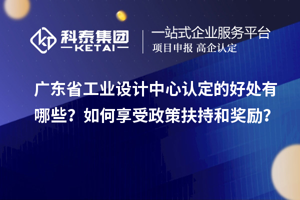 廣東省工業(yè)設(shè)計(jì)中心認(rèn)定的好處有哪些？如何享受政策扶持和獎(jiǎng)勵(lì)？